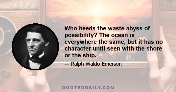 Who heeds the waste abyss of possibility? The ocean is everywhere the same, but it has no character until seen with the shore or the ship.