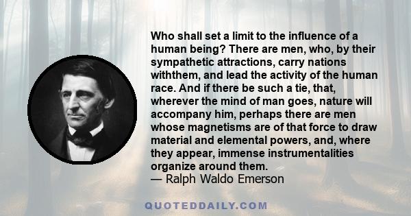 Who shall set a limit to the influence of a human being? There are men, who, by their sympathetic attractions, carry nations withthem, and lead the activity of the human race. And if there be such a tie, that, wherever