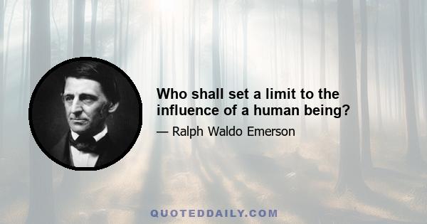 Who shall set a limit to the influence of a human being?