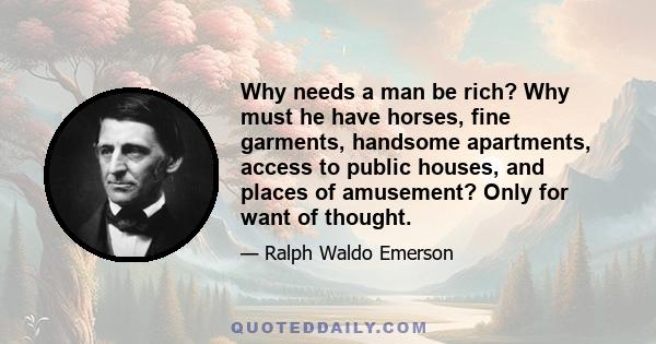 Why needs a man be rich? Why must he have horses, fine garments, handsome apartments, access to public houses, and places of amusement? Only for want of thought.