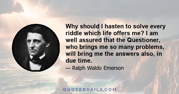 Why should I hasten to solve every riddle which life offers me? I am well assured that the Questioner, who brings me so many problems, will bring me the answers also, in due time.