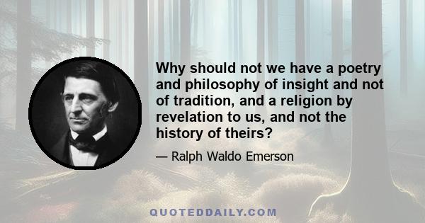 Why should not we have a poetry and philosophy of insight and not of tradition, and a religion by revelation to us, and not the history of theirs?