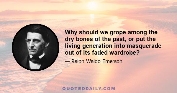 Why should we grope among the dry bones of the past, or put the living generation into masquerade out of its faded wardrobe?