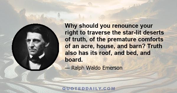 Why should you renounce your right to traverse the star-lit deserts of truth, of the premature comforts of an acre, house, and barn? Truth also has its roof, and bed, and board.