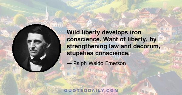 Wild liberty develops iron conscience. Want of liberty, by strengthening law and decorum, stupefies conscience.