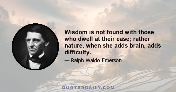 Wisdom is not found with those who dwell at their ease; rather nature, when she adds brain, adds difficulty.