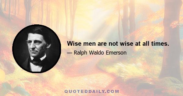 Wise men are not wise at all times.