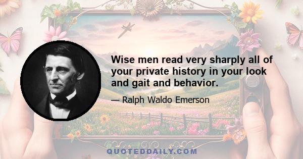 Wise men read very sharply all of your private history in your look and gait and behavior.