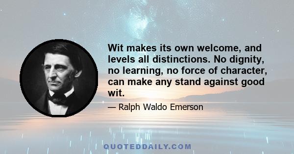 Wit makes its own welcome, and levels all distinctions. No dignity, no learning, no force of character, can make any stand against good wit.