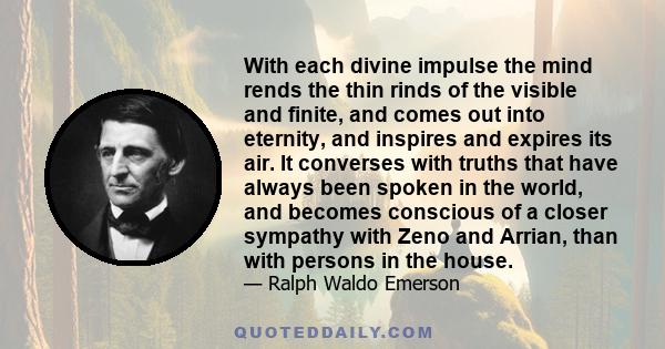 With each divine impulse the mind rends the thin rinds of the visible and finite, and comes out into eternity, and inspires and expires its air. It converses with truths that have always been spoken in the world, and