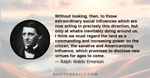 Without looking, then, to those extraordinary social influences which are now acting in precisely this direction, but only at whatis inevitably doing around us, I think we must regard the land as a commanding and