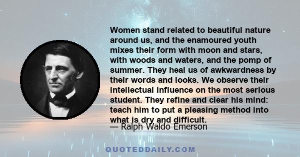 Women stand related to beautiful nature around us, and the enamoured youth mixes their form with moon and stars, with woods and waters, and the pomp of summer. They heal us of awkwardness by their words and looks. We