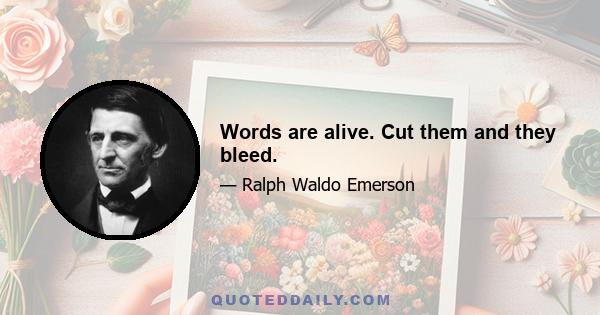 Words are alive. Cut them and they bleed.