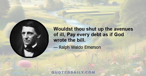 Wouldst thou shut up the avenues of ill, Pay every debt as if God wrote the bill.