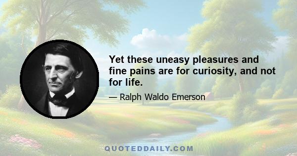 Yet these uneasy pleasures and fine pains are for curiosity, and not for life.