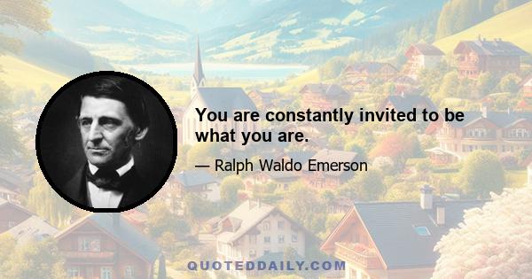 You are constantly invited to be what you are.