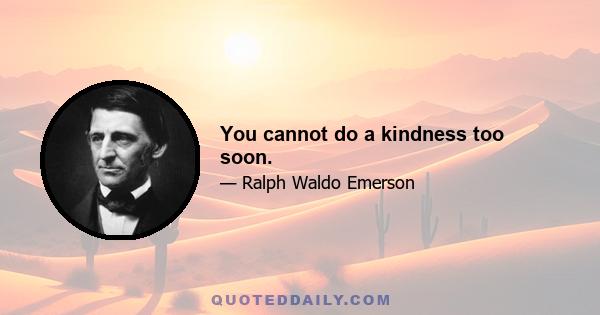 You cannot do a kindness too soon.