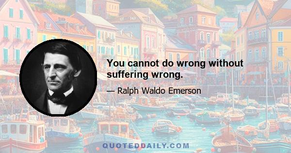 You cannot do wrong without suffering wrong.