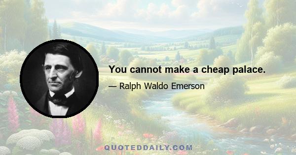 You cannot make a cheap palace.