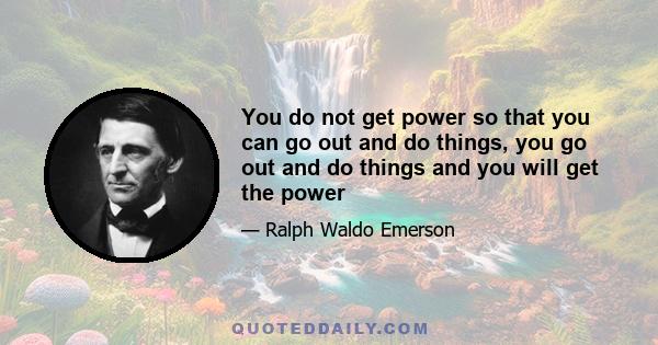 You do not get power so that you can go out and do things, you go out and do things and you will get the power