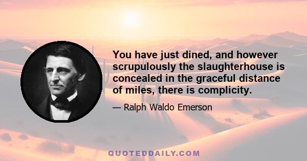 You have just dined, and however scrupulously the slaughterhouse is concealed in the graceful distance of miles, there is complicity.