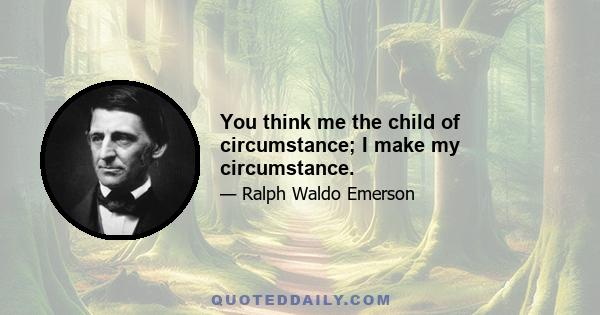 You think me the child of circumstance; I make my circumstance.