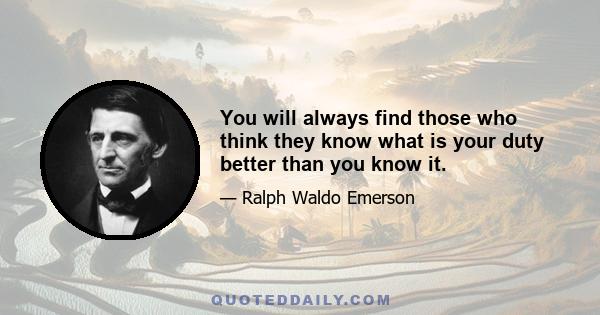 You will always find those who think they know what is your duty better than you know it.