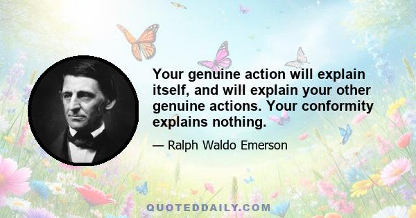 Your genuine action will explain itself, and will explain your other genuine actions. Your conformity explains nothing.