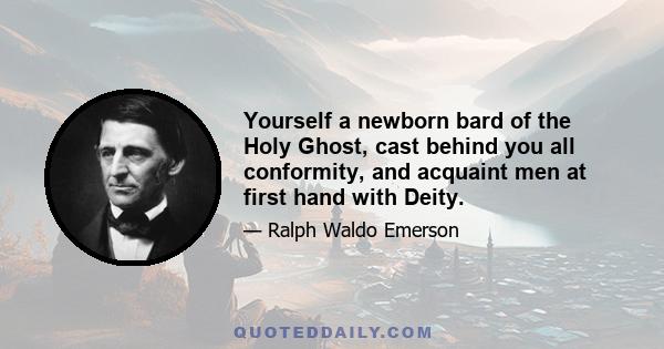 Yourself a newborn bard of the Holy Ghost, cast behind you all conformity, and acquaint men at first hand with Deity.