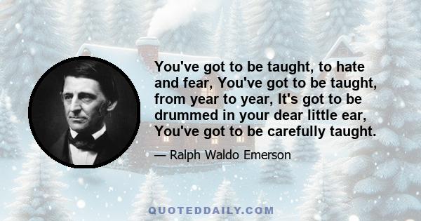 You've got to be taught, to hate and fear, You've got to be taught, from year to year, It's got to be drummed in your dear little ear, You've got to be carefully taught.