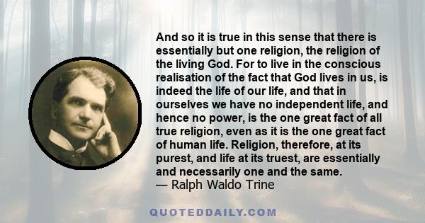 And so it is true in this sense that there is essentially but one religion, the religion of the living God. For to live in the conscious realisation of the fact that God lives in us, is indeed the life of our life, and