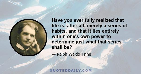 Have you ever fully realized that life is, after all, merely a series of habits, and that it lies entirely within one's own power to determine just what that series shall be?