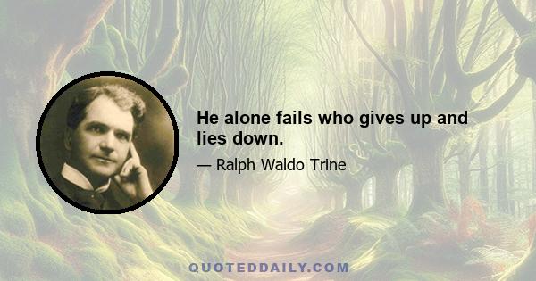 He alone fails who gives up and lies down.