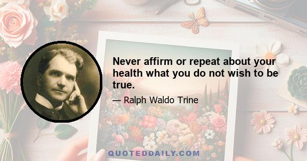 Never affirm or repeat about your health what you do not wish to be true.