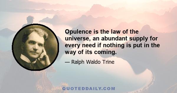 Opulence is the law of the universe, an abundant supply for every need if nothing is put in the way of its coming.