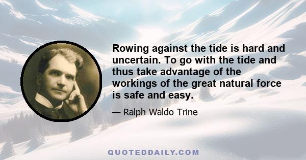 Rowing against the tide is hard and uncertain. To go with the tide and thus take advantage of the workings of the great natural force is safe and easy.