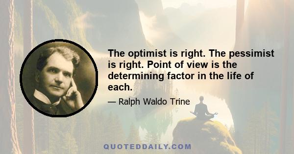 The optimist is right. The pessimist is right. Point of view is the determining factor in the life of each.