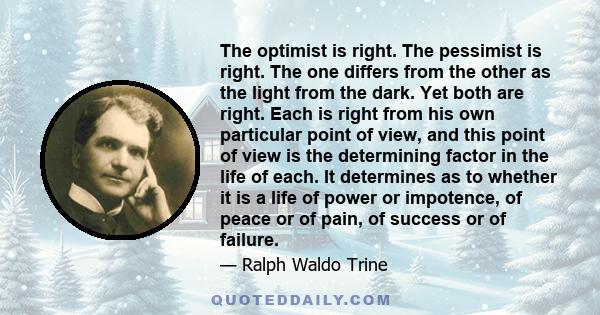 The optimist is right. The pessimist is right. The one differs from the other as the light from the dark. Yet both are right. Each is right from his own particular point of view, and this point of view is the