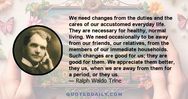 We need changes from the duties and the cares of our accustomed everyday life. They are necessary for healthy, normal living. We need occasionally to be away from our friends, our relatives, from the members of our