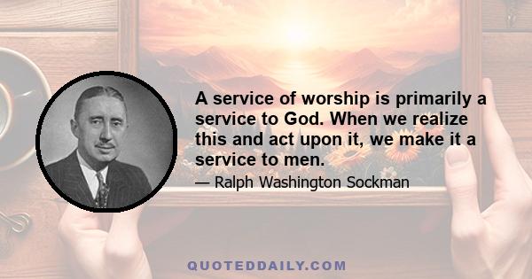 A service of worship is primarily a service to God. When we realize this and act upon it, we make it a service to men.