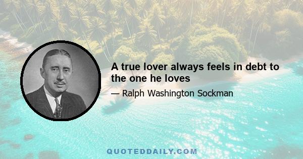 A true lover always feels in debt to the one he loves