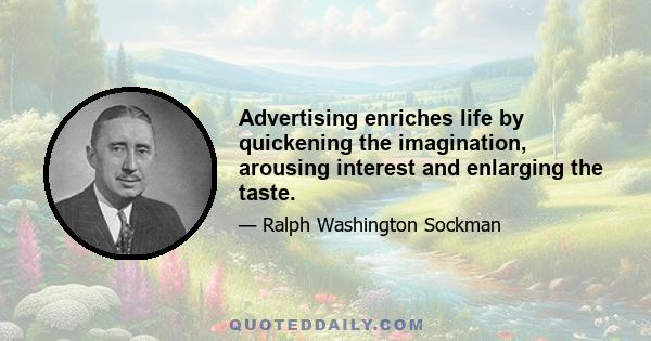 Advertising enriches life by quickening the imagination, arousing interest and enlarging the taste.