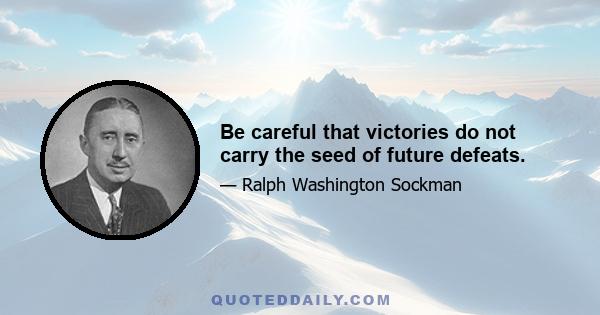 Be careful that victories do not carry the seed of future defeats.