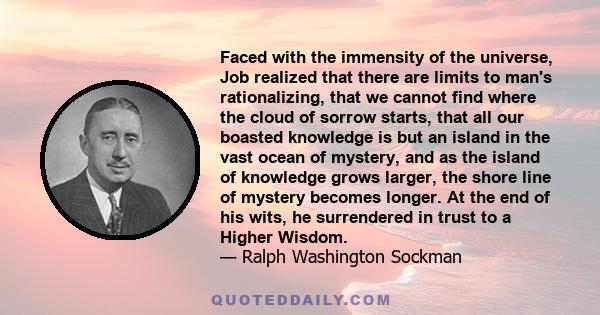 Faced with the immensity of the universe, Job realized that there are limits to man's rationalizing, that we cannot find where the cloud of sorrow starts, that all our boasted knowledge is but an island in the vast