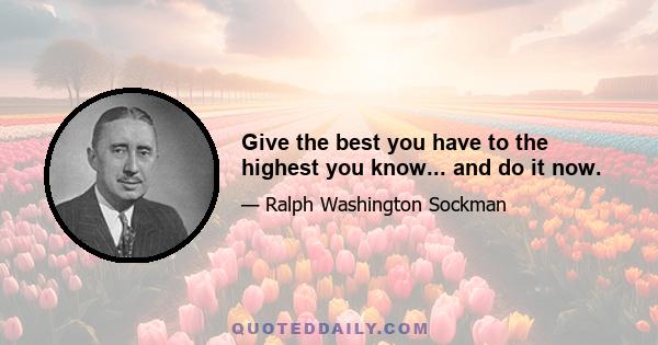 Give the best you have to the highest you know... and do it now.