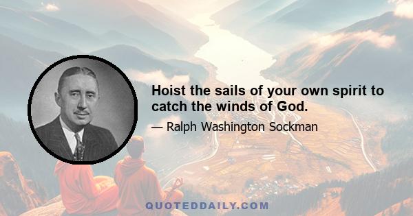 Hoist the sails of your own spirit to catch the winds of God.