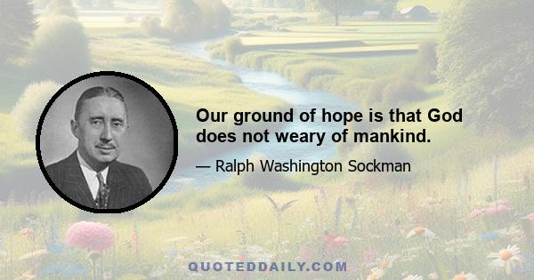 Our ground of hope is that God does not weary of mankind.