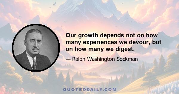 Our growth depends not on how many experiences we devour, but on how many we digest.