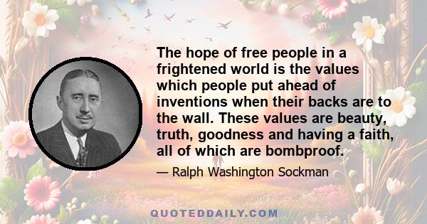 The hope of free people in a frightened world is the values which people put ahead of inventions when their backs are to the wall. These values are beauty, truth, goodness and having a faith, all of which are bombproof.