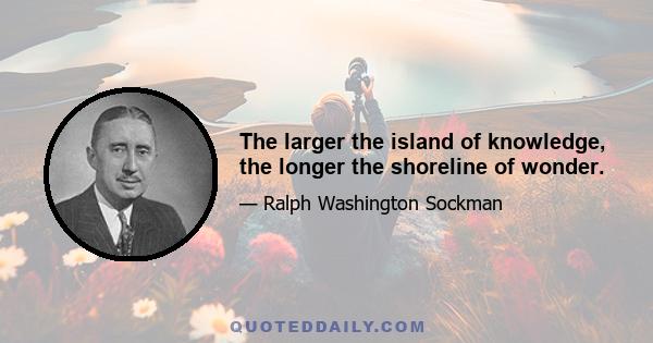 The larger the island of knowledge, the longer the shoreline of wonder.